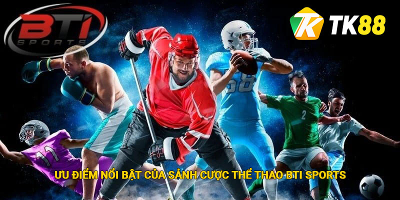 Ưu điểm nổi bật của sảnh cược BTi Sports